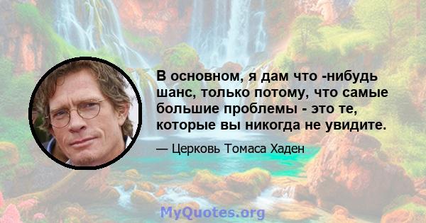 В основном, я дам что -нибудь шанс, только потому, что самые большие проблемы - это те, которые вы никогда не увидите.