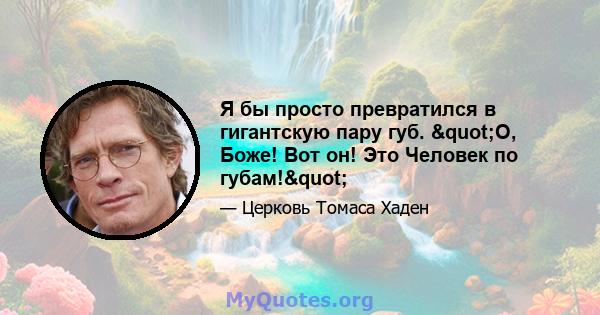 Я бы просто превратился в гигантскую пару губ. "О, Боже! Вот он! Это Человек по губам!"