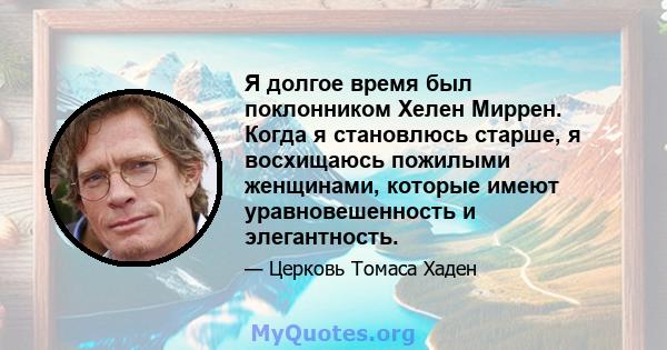 Я долгое время был поклонником Хелен Миррен. Когда я становлюсь старше, я восхищаюсь пожилыми женщинами, которые имеют уравновешенность и элегантность.