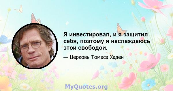 Я инвестировал, и я защитил себя, поэтому я наслаждаюсь этой свободой.