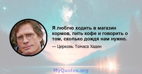 Я люблю ходить в магазин кормов, пить кофе и говорить о том, сколько дождя нам нужно.