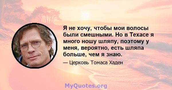 Я не хочу, чтобы мои волосы были смешными. Но в Техасе я много ношу шляпу, поэтому у меня, вероятно, есть шляпа больше, чем я знаю.