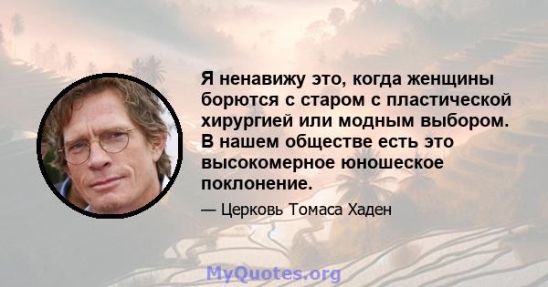 Я ненавижу это, когда женщины борются с старом с пластической хирургией или модным выбором. В нашем обществе есть это высокомерное юношеское поклонение.