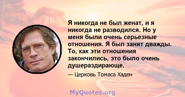 Я никогда не был женат, и я никогда не разводился. Но у меня были очень серьезные отношения. Я был занят дважды. То, как эти отношения закончились, это было очень душераздирающе.