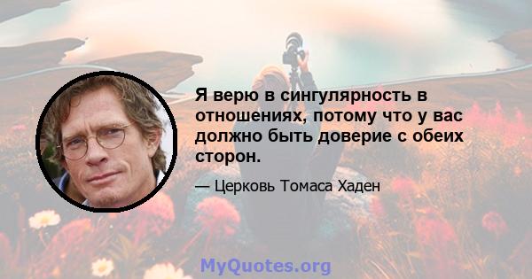 Я верю в сингулярность в отношениях, потому что у вас должно быть доверие с обеих сторон.