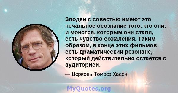 Злодеи с совестью имеют это печальное осознание того, кто они, и монстра, которым они стали, есть чувство сожаления. Таким образом, в конце этих фильмов есть драматический резонанс, который действительно остается с