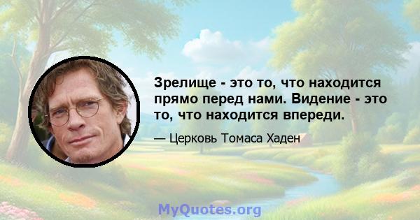 Зрелище - это то, что находится прямо перед нами. Видение - это то, что находится впереди.