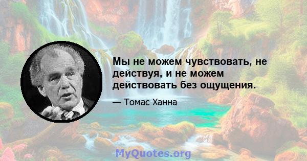 Мы не можем чувствовать, не действуя, и не можем действовать без ощущения.