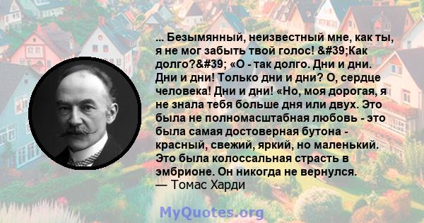 ... Безымянный, неизвестный мне, как ты, я не мог забыть твой голос! 'Как долго?' «О - так долго. Дни и дни. Дни и дни! Только дни и дни? О, сердце человека! Дни и дни! «Но, моя дорогая, я не знала тебя больше