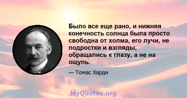 Было все еще рано, и нижняя конечность солнца была просто свободна от холма, его лучи, не подростки и взгляды, обращались к глазу, а не на ощупь.