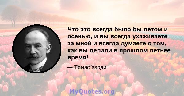 Что это всегда было бы летом и осенью, и вы всегда ухаживаете за мной и всегда думаете о том, как вы делали в прошлом летнее время!