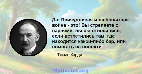 Да; Причудливая и любопытная война - это! Вы стреляете с парнями, вы бы относились, если встретились там, где находится какой-либо бар, или помогать на полпути.