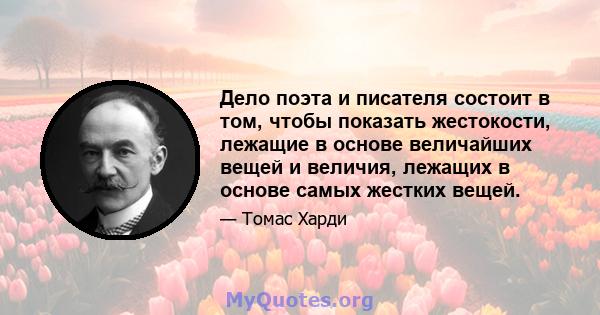 Дело поэта и писателя состоит в том, чтобы показать жестокости, лежащие в основе величайших вещей и величия, лежащих в основе самых жестких вещей.