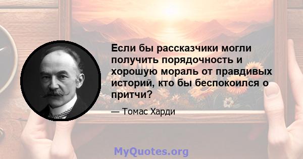 Если бы рассказчики могли получить порядочность и хорошую мораль от правдивых историй, кто бы беспокоился о притчи?