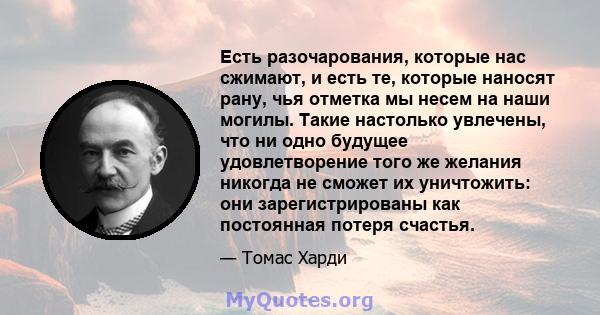 Есть разочарования, которые нас сжимают, и есть те, которые наносят рану, чья отметка мы несем на наши могилы. Такие настолько увлечены, что ни одно будущее удовлетворение того же желания никогда не сможет их