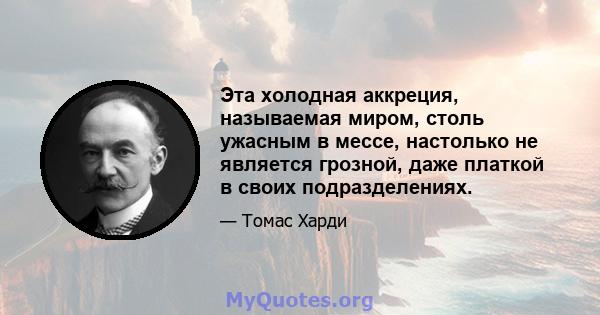 Эта холодная аккреция, называемая миром, столь ужасным в мессе, настолько не является грозной, даже платкой в ​​своих подразделениях.