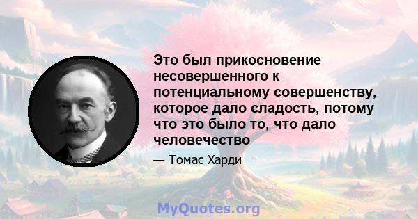 Это был прикосновение несовершенного к потенциальному совершенству, которое дало сладость, потому что это было то, что дало человечество