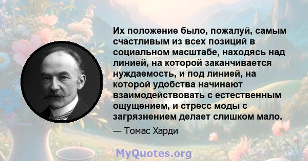 Их положение было, пожалуй, самым счастливым из всех позиций в социальном масштабе, находясь над линией, на которой заканчивается нуждаемость, и под линией, на которой удобства начинают взаимодействовать с естественным