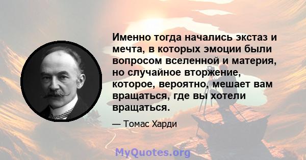 Именно тогда начались экстаз и мечта, в которых эмоции были вопросом вселенной и материя, но случайное вторжение, которое, вероятно, мешает вам вращаться, где вы хотели вращаться.