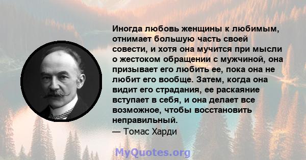 Иногда любовь женщины к любимым, отнимает большую часть своей совести, и хотя она мучится при мысли о жестоком обращении с мужчиной, она призывает его любить ее, пока она не любит его вообще. Затем, когда она видит его