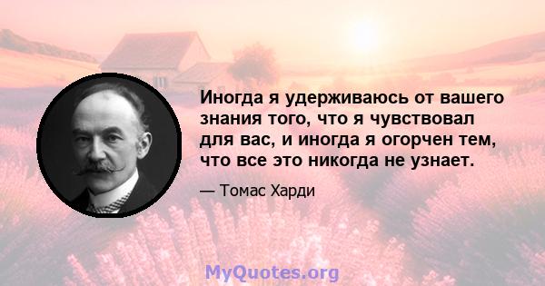 Иногда я удерживаюсь от вашего знания того, что я чувствовал для вас, и иногда я огорчен тем, что все это никогда не узнает.