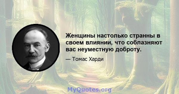 Женщины настолько странны в своем влиянии, что соблазняют вас неуместную доброту.