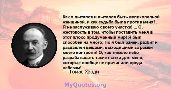 Как я пытался и пытался быть великолепной женщиной, и как судьба была против меня! ... Я не заслуживаю своего участка! ... О, жестокость в том, чтобы поставить меня в этот плохо продуманный мир! Я был способен на много; 