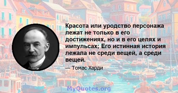 Красота или уродство персонажа лежат не только в его достижениях, но и в его целях и импульсах; Его истинная история лежала не среди вещей, а среди вещей.