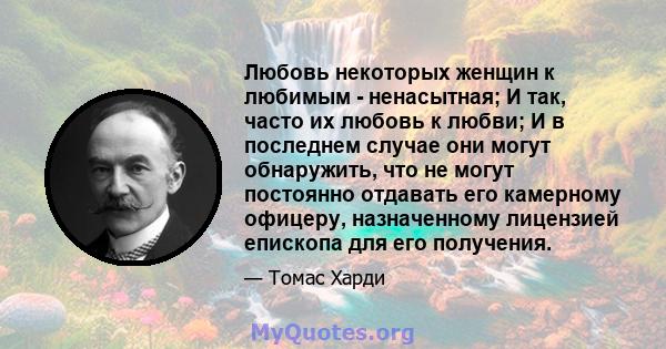 Любовь некоторых женщин к любимым - ненасытная; И так, часто их любовь к любви; И в последнем случае они могут обнаружить, что не могут постоянно отдавать его камерному офицеру, назначенному лицензией епископа для его