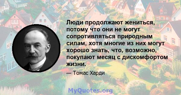 Люди продолжают жениться, потому что они не могут сопротивляться природным силам, хотя многие из них могут хорошо знать, что, возможно, покупают месяц с дискомфортом жизни.