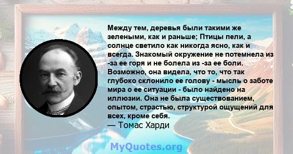 Между тем, деревья были такими же зелеными, как и раньше; Птицы пели, а солнце светило как никогда ясно, как и всегда. Знакомый окружение не потемнела из -за ее горя и не болела из -за ее боли. Возможно, она видела, что 