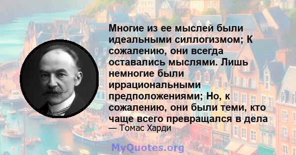 Многие из ее мыслей были идеальными силлогизмом; К сожалению, они всегда оставались мыслями. Лишь немногие были иррациональными предположениями; Но, к сожалению, они были теми, кто чаще всего превращался в дела