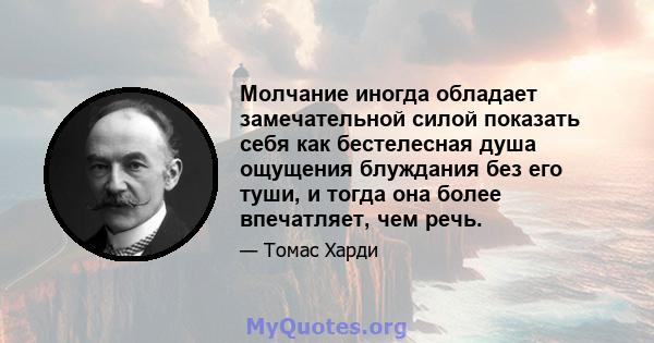 Молчание иногда обладает замечательной силой показать себя как бестелесная душа ощущения блуждания без его туши, и тогда она более впечатляет, чем речь.