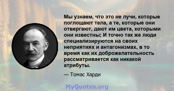 Мы узнаем, что это не лучи, которые поглощают тела, а те, которые они отвергают, дают им цвета, которыми они известны; И точно так же люди специализируются на своих неприятиях и антагонизмах, в то время как их