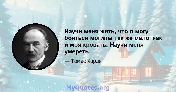 Научи меня жить, что я могу бояться могилы так же мало, как и моя кровать. Научи меня умереть.