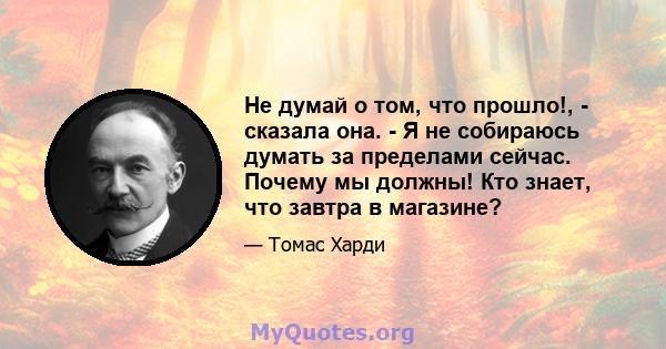 Не думай о том, что прошло!, - сказала она. - Я не собираюсь думать за пределами сейчас. Почему мы должны! Кто знает, что завтра в магазине?