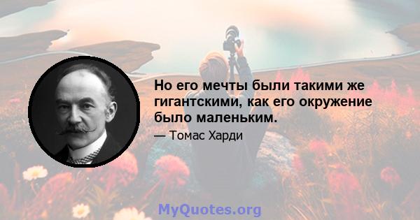 Но его мечты были такими же гигантскими, как его окружение было маленьким.