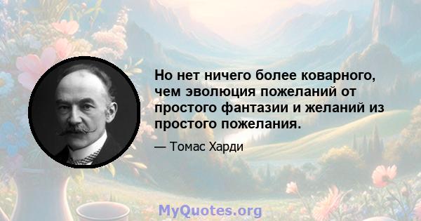 Но нет ничего более коварного, чем эволюция пожеланий от простого фантазии и желаний из простого пожелания.