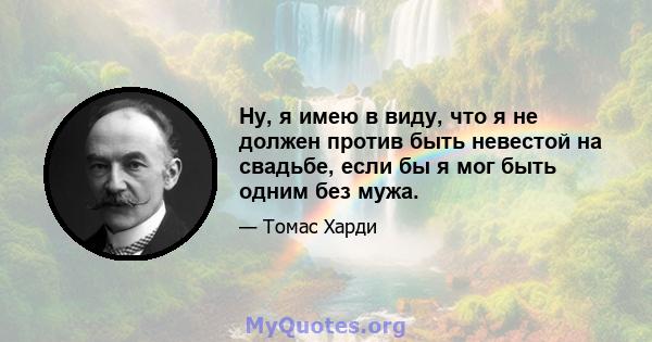 Ну, я имею в виду, что я не должен против быть невестой на свадьбе, если бы я мог быть одним без мужа.