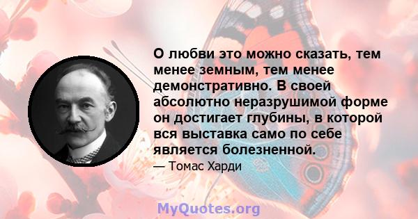 О любви это можно сказать, тем менее земным, тем менее демонстративно. В своей абсолютно неразрушимой форме он достигает глубины, в которой вся выставка само по себе является болезненной.