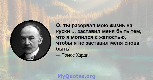 О, ты разорвал мою жизнь на куски ... заставил меня быть тем, что я молился с жалостью, чтобы я не заставил меня снова быть!