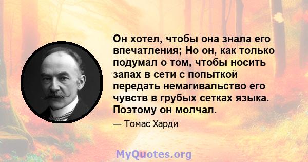 Он хотел, чтобы она знала его впечатления; Но он, как только подумал о том, чтобы носить запах в сети с попыткой передать немагивальство его чувств в грубых сетках языка. Поэтому он молчал.