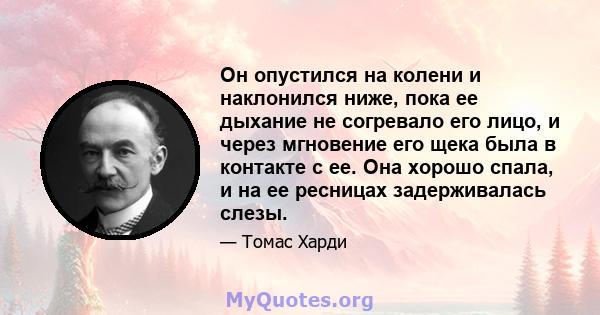 Он опустился на колени и наклонился ниже, пока ее дыхание не согревало его лицо, и через мгновение его щека была в контакте с ее. Она хорошо спала, и на ее ресницах задерживалась слезы.