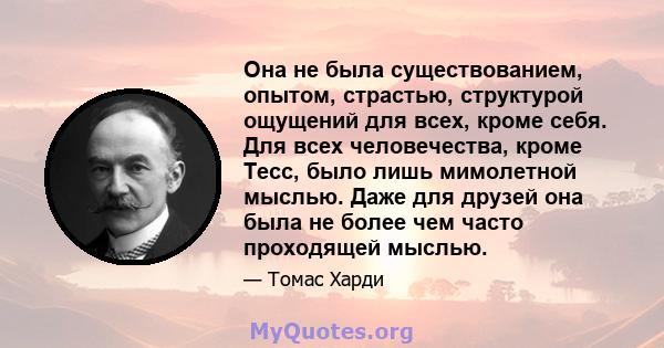 Она не была существованием, опытом, страстью, структурой ощущений для всех, кроме себя. Для всех человечества, кроме Тесс, было лишь мимолетной мыслью. Даже для друзей она была не более чем часто проходящей мыслью.