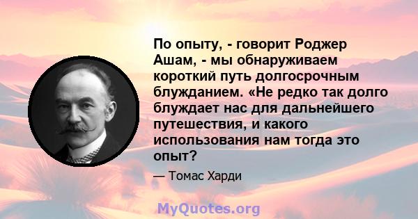 По опыту, - говорит Роджер Ашам, - мы обнаруживаем короткий путь долгосрочным блужданием. «Не редко так долго блуждает нас для дальнейшего путешествия, и какого использования нам тогда это опыт?