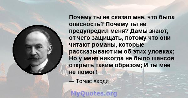 Почему ты не сказал мне, что была опасность? Почему ты не предупредил меня? Дамы знают, от чего защищать, потому что они читают романы, которые рассказывают им об этих уловках; Но у меня никогда не было шансов открыть