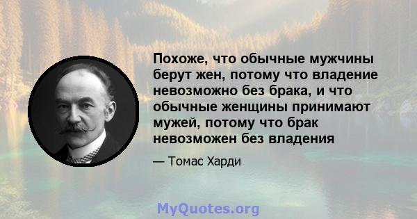 Похоже, что обычные мужчины берут жен, потому что владение невозможно без брака, и что обычные женщины принимают мужей, потому что брак невозможен без владения