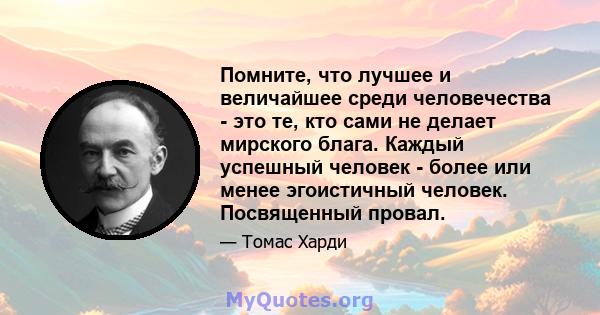 Помните, что лучшее и величайшее среди человечества - это те, кто сами не делает мирского блага. Каждый успешный человек - более или менее эгоистичный человек. Посвященный провал.