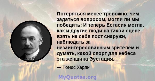 Потеряться менее тревожно, чем задаться вопросом, могли ли мы победить; И теперь Естасия могла, как и другие люди на такой сцене, взять на себя пост снаружи, наблюдать за незаинтересованным зрителем и думать, какой