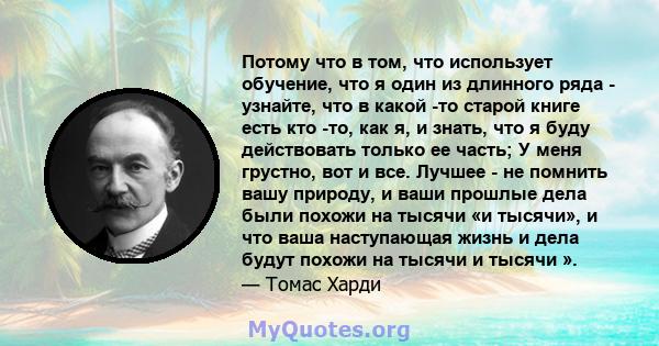 Потому что в том, что использует обучение, что я один из длинного ряда - узнайте, что в какой -то старой книге есть кто -то, как я, и знать, что я буду действовать только ее часть; У меня грустно, вот и все. Лучшее - не 